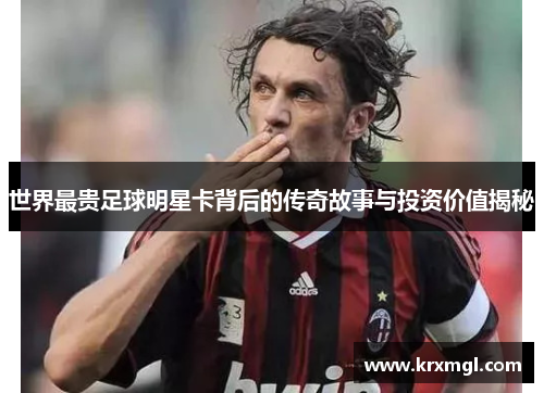 世界最贵足球明星卡背后的传奇故事与投资价值揭秘