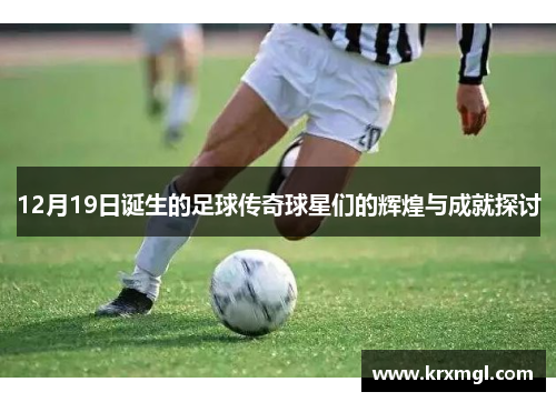 12月19日诞生的足球传奇球星们的辉煌与成就探讨