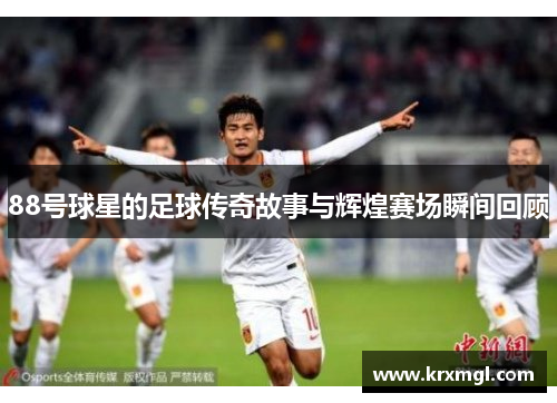 88号球星的足球传奇故事与辉煌赛场瞬间回顾