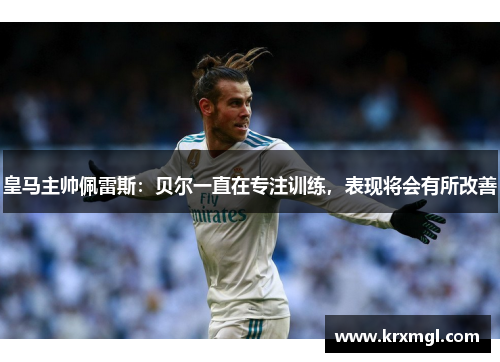 皇马主帅佩雷斯：贝尔一直在专注训练，表现将会有所改善