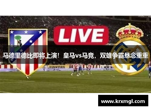 马德里德比即将上演！皇马vs马竞，双雄争霸悬念重重