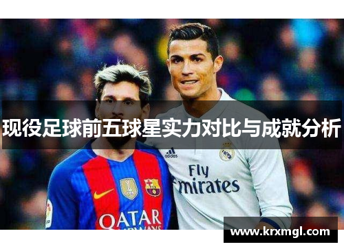 现役足球前五球星实力对比与成就分析