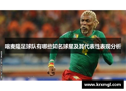 喀麦隆足球队有哪些知名球星及其代表性表现分析