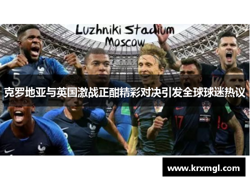 克罗地亚与英国激战正酣精彩对决引发全球球迷热议