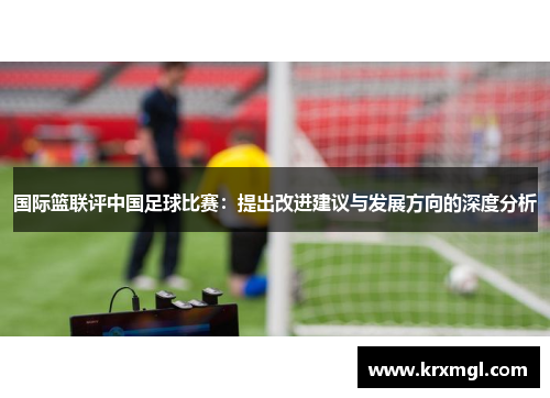 国际篮联评中国足球比赛：提出改进建议与发展方向的深度分析