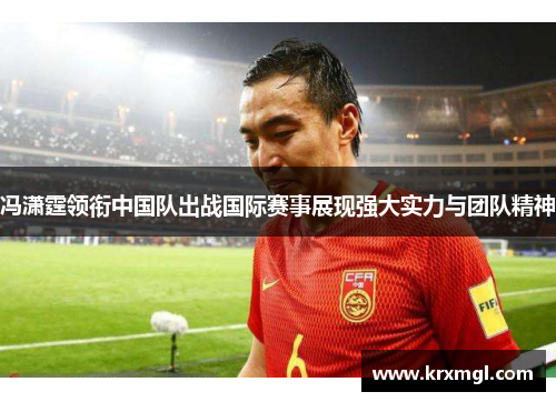 冯潇霆领衔中国队出战国际赛事展现强大实力与团队精神